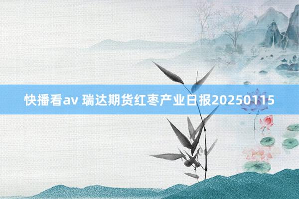 快播看av 瑞达期货红枣产业日报20250115