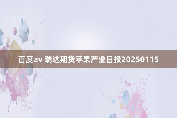 百度av 瑞达期货苹果产业日报20250115