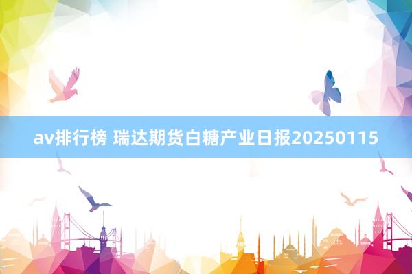 av排行榜 瑞达期货白糖产业日报20250115