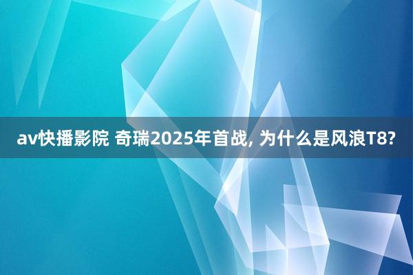 av快播影院 奇瑞2025年首战， 为什么是风浪T8?