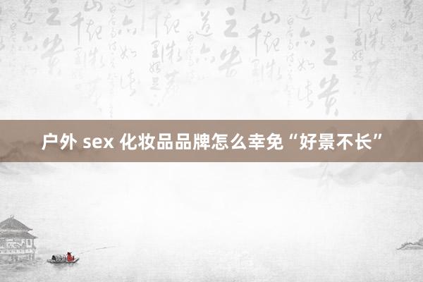 户外 sex 化妆品品牌怎么幸免“好景不长”