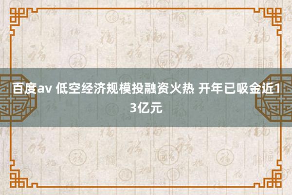 百度av 低空经济规模投融资火热 开年已吸金近13亿元