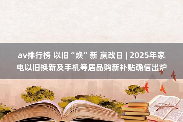 av排行榜 以旧“焕”新 赢改日 | 2025年家电以旧换新及手机等居品购新补贴确信出炉