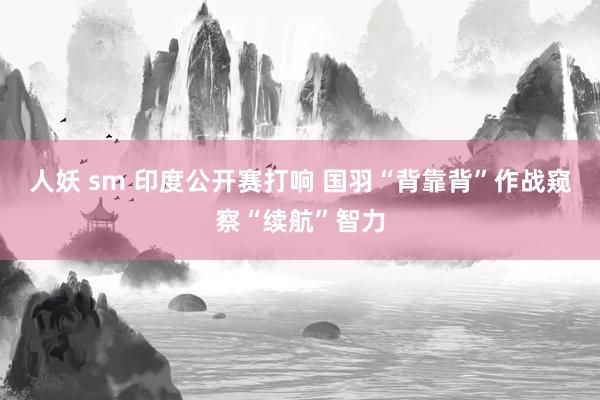 人妖 sm 印度公开赛打响 国羽“背靠背”作战窥察“续航”智力