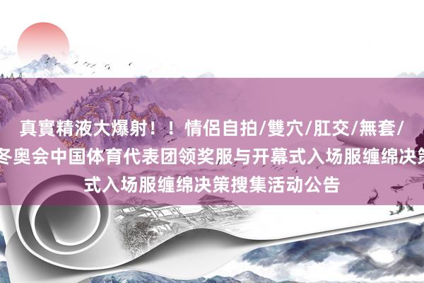 真實精液大爆射！！情侶自拍/雙穴/肛交/無套/大量噴精 米兰冬奥会中国体育代表团领奖服与开幕式入场服缠绵决策搜集活动公告