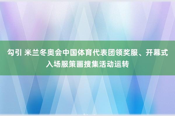 勾引 米兰冬奥会中国体育代表团领奖服、开幕式入场服策画搜集活动运转