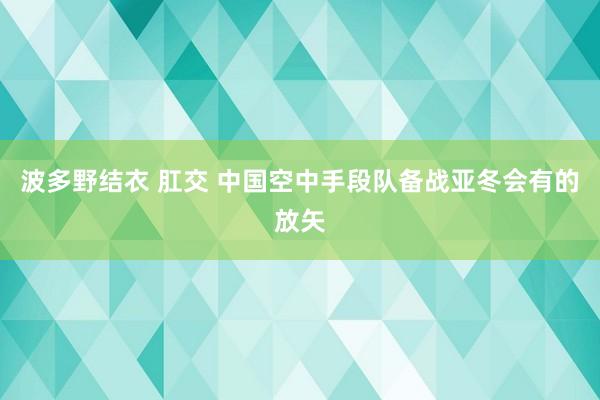 波多野结衣 肛交 中国空中手段队备战亚冬会有的放矢