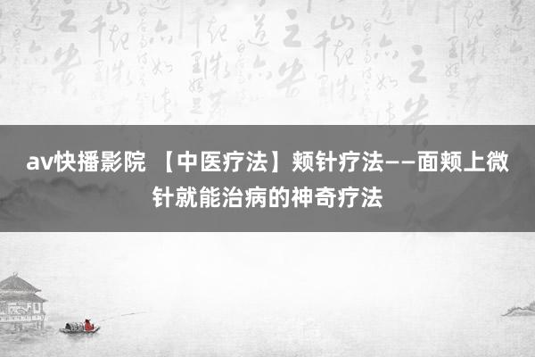 av快播影院 【中医疗法】颊针疗法——面颊上微针就能治病的神奇疗法