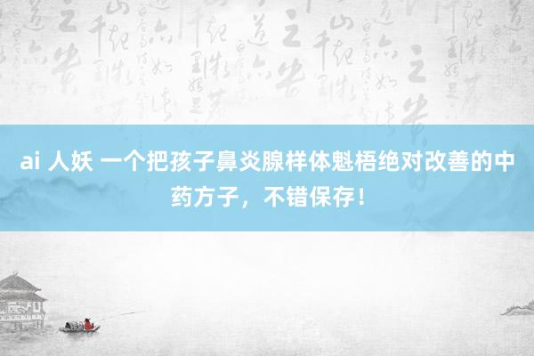 ai 人妖 一个把孩子鼻炎腺样体魁梧绝对改善的中药方子，不错保存！