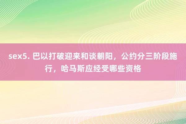 sex5. 巴以打破迎来和谈朝阳，公约分三阶段施行，哈马斯应经受哪些资格