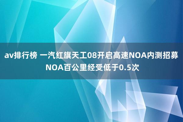 av排行榜 一汽红旗天工08开启高速NOA内测招募 NOA百公里经受低于0.5次